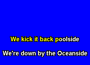 We kick it back poolside

We're down by the Oceanside