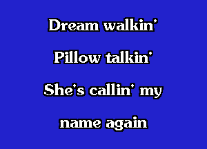 Dream walkin'

Pillow talkin'

She's callin' my

name again