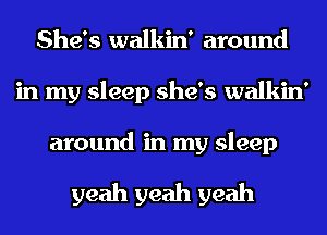She's walkin' around
in my sleep she's walkin'

around in my sleep

yeah yeah yeah