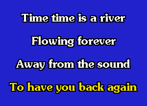 Time time is a river
Flowing forever
Away from the sound

To have you back again