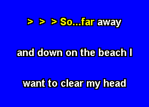 i! So...far away

and down on the beach I

want to clear my head