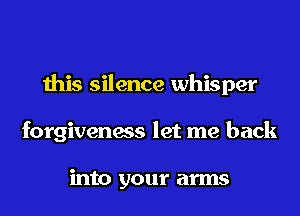 this silence whisper
forgiveness let me back

into your arms