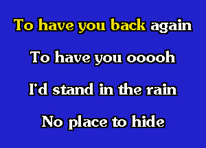 To have you back again
To have you ooooh
I'd stand in the rain

No place to hide