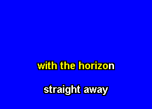 with the horizon

straight away