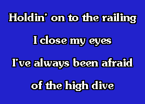 Holdin' on to the railing
I close my eyes

I've always been afraid

of the high dive