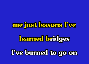 me just lessons I've

learned bridges

I've burned to go on
