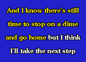 And I know there's still
time to stop on a dime

and go home but I think

I'll take the next step