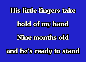His little fingers take
hold of my hand
Nine months old

and he's ready to stand
