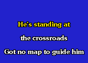 He's standing at

the crossroads

Got no map to guide him