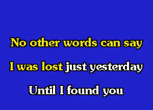No other words can say

I was lost just yesterday

Until I found you