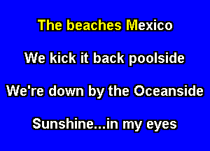 The beaches Mexico
We kick it back poolside

We're down by the Oceanside

Sunshine...in my eyes