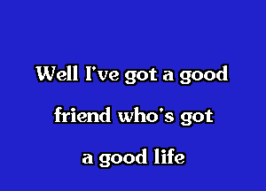 Well I've got a good

friend who's got

a good life