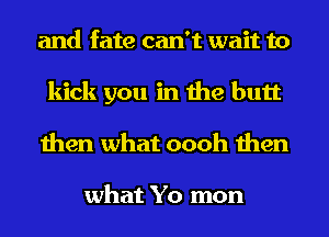 and fate can't wait to
kick you in the butt
then what oooh then

what Yo mon