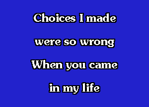 Choices 1 made

were SO wrong

When you came

in my life