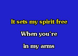 It sets my spirit free

When you're

in my arms