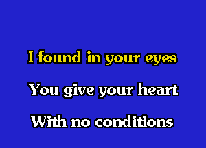 I found in your eyes

You give your heart

With no conditions