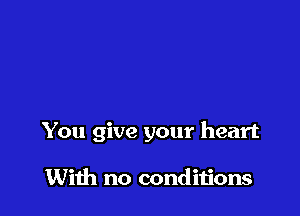 You give your heart

With no conditions