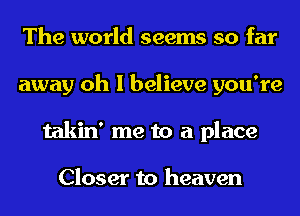 The world seems so far
away oh I believe you're
takin' me to a place

Closer to heaven
