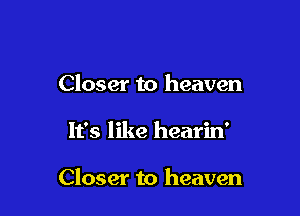 Closer to heaven

It's like hearin'

Closer to heaven