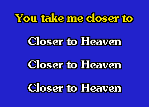 You take me closer to
Closer to Heaven

Closer to Heaven

Closer to Heaven