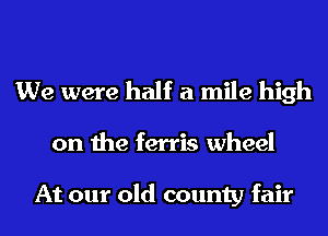 We were half a mile high
on the ferris wheel

At our old county fair