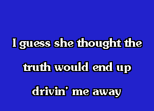 I guess she thought the

truth would end up

drivin' me away