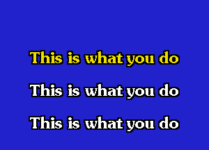 This is what you do

This is what you do

This is what you do