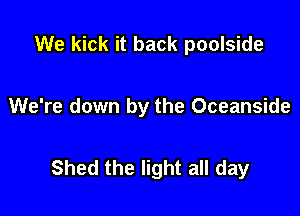 We kick it back poolside

We're down by the Oceanside

Shed the light all day