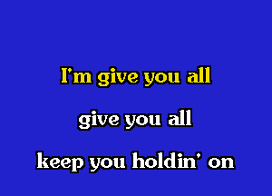 I'm give you all

give you all

keep you holdin' on
