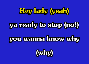 Hey lady (yeah)

ya ready to stop (no!)

you wanna know why

(why)