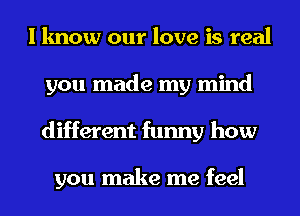 I know our love is real
you made my mind
different funny how

you make me feel