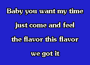 Baby you want my time
just come and feel
the flavor this flavor

we got it