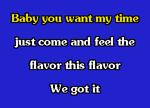 Baby you want my time
just come and feel the
flavor this flavor

We got it