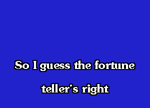 So Iguess the fortune

teller's right