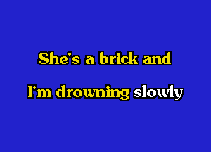 She's a brick and

I'm drowning slowly