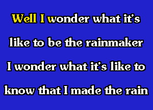 Well I wonder what it's
like to be the rainmaker
I wonder what it's like to

know that I made the rain