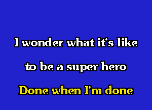 I wonder what it's like

to be a super hero

Done when I'm done