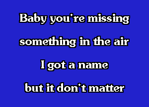 Baby you're missing
something in the air
I got a name

but it don't matter