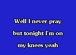Well 1 never pray

but tonight I'm on

my lmees yeah