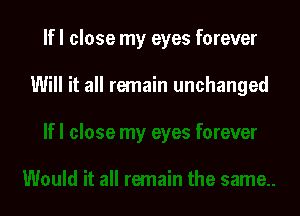 If I close my eyes forever

Will it all remain unchanged