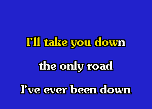 Fll take you down

the only road

I've ever been down