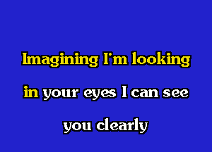 Imagining I'm looking

in your eyes I can see

you clearly