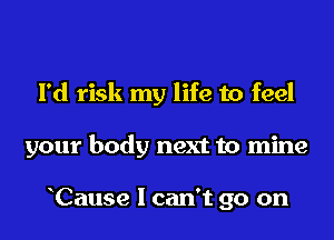 I'd risk my life to feel
your body next to mine

Cause I can't go on