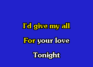 I'd give my all

For your love

Tonight