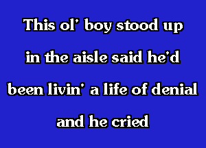 This of boy stood up
in the aisle said he'd

been livin' a life of denial

and he cried