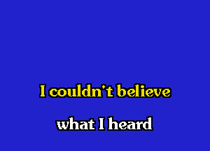 I couldn't believe

what I heard