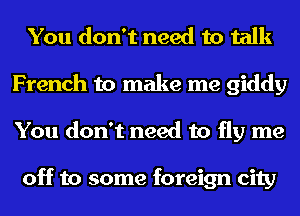 You don't need to talk
French to make me giddy
You don't need to fly me

off to some foreign city