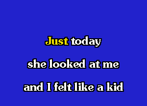 Just today

she looked at me

and I felt like a kid