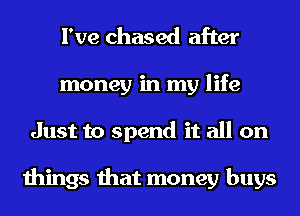 I've chased after
money in my life
Just to spend it all on

things that money buys
