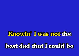 Knowin' I was not the

best dad that I could be